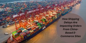 How Shipping Delays Are Impacting Orders From China-Based E-Commerce Sites.